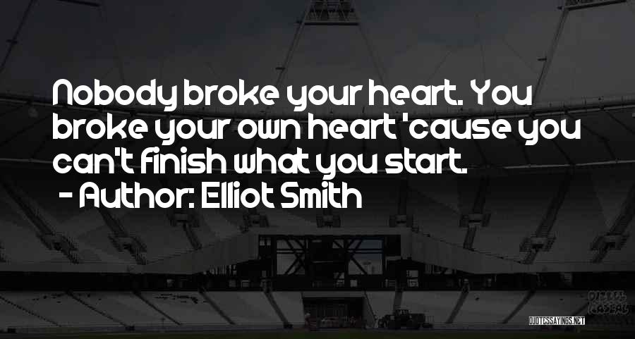 Elliot Smith Quotes: Nobody Broke Your Heart. You Broke Your Own Heart 'cause You Can't Finish What You Start.