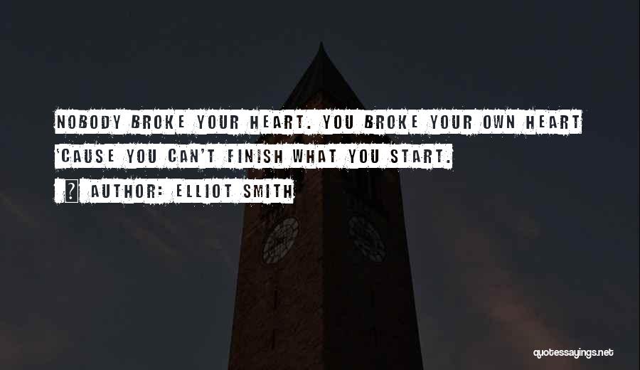 Elliot Smith Quotes: Nobody Broke Your Heart. You Broke Your Own Heart 'cause You Can't Finish What You Start.