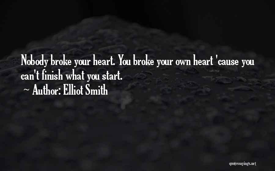 Elliot Smith Quotes: Nobody Broke Your Heart. You Broke Your Own Heart 'cause You Can't Finish What You Start.