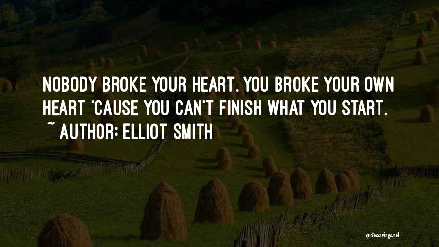 Elliot Smith Quotes: Nobody Broke Your Heart. You Broke Your Own Heart 'cause You Can't Finish What You Start.
