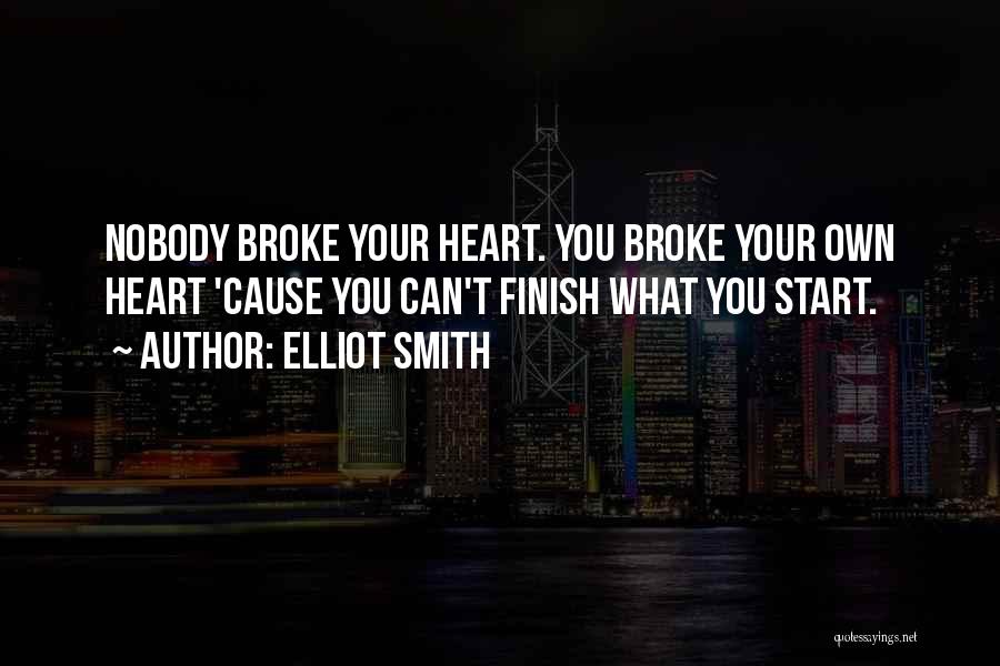 Elliot Smith Quotes: Nobody Broke Your Heart. You Broke Your Own Heart 'cause You Can't Finish What You Start.