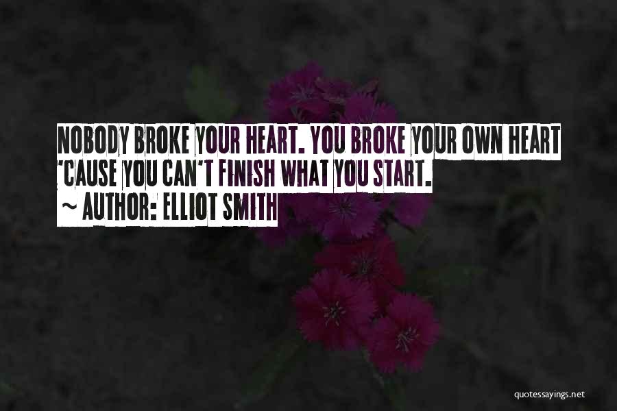 Elliot Smith Quotes: Nobody Broke Your Heart. You Broke Your Own Heart 'cause You Can't Finish What You Start.