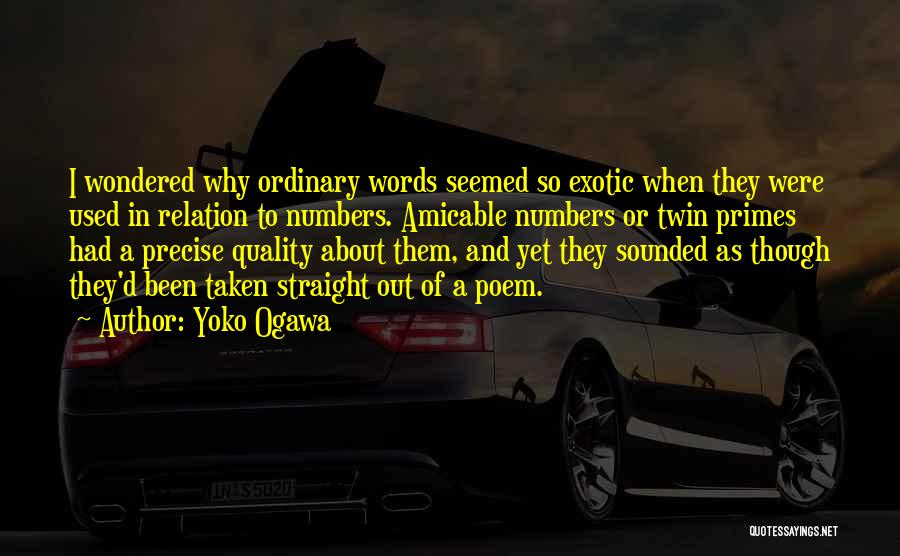Yoko Ogawa Quotes: I Wondered Why Ordinary Words Seemed So Exotic When They Were Used In Relation To Numbers. Amicable Numbers Or Twin