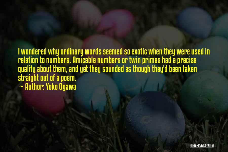 Yoko Ogawa Quotes: I Wondered Why Ordinary Words Seemed So Exotic When They Were Used In Relation To Numbers. Amicable Numbers Or Twin