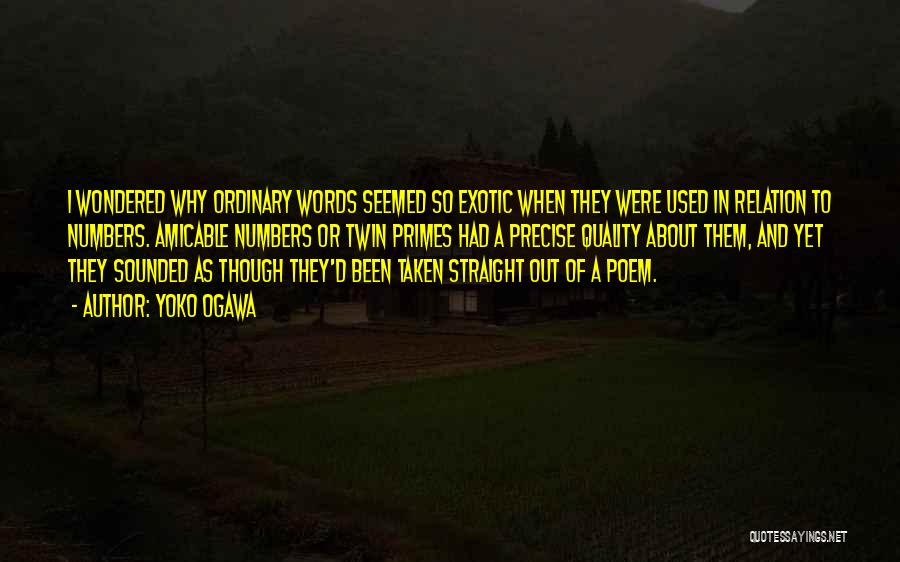 Yoko Ogawa Quotes: I Wondered Why Ordinary Words Seemed So Exotic When They Were Used In Relation To Numbers. Amicable Numbers Or Twin