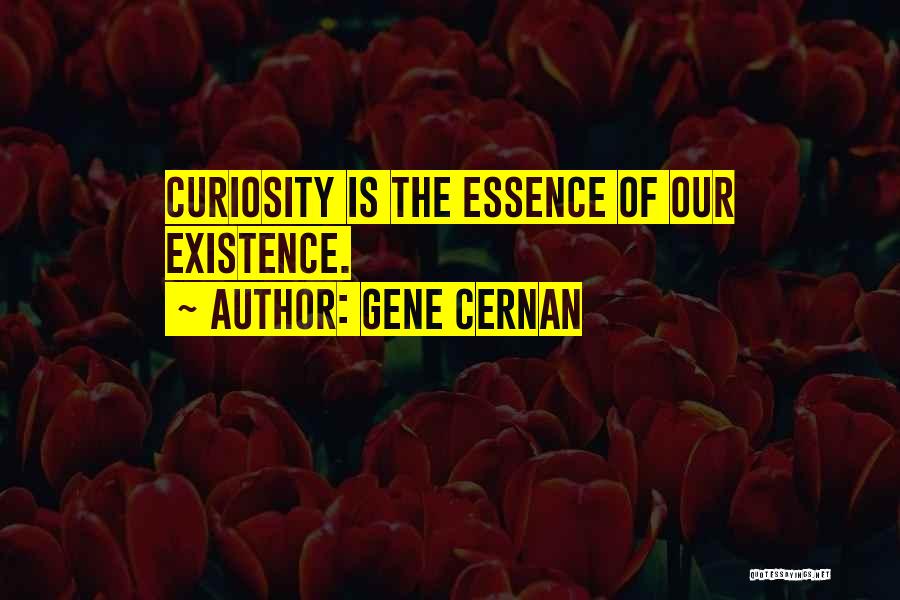 Gene Cernan Quotes: Curiosity Is The Essence Of Our Existence.