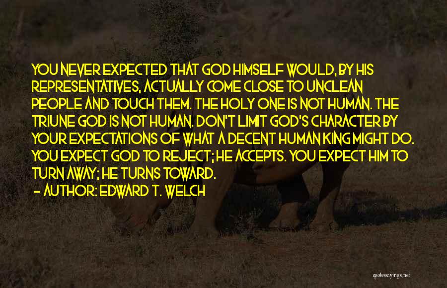Edward T. Welch Quotes: You Never Expected That God Himself Would, By His Representatives, Actually Come Close To Unclean People And Touch Them. The