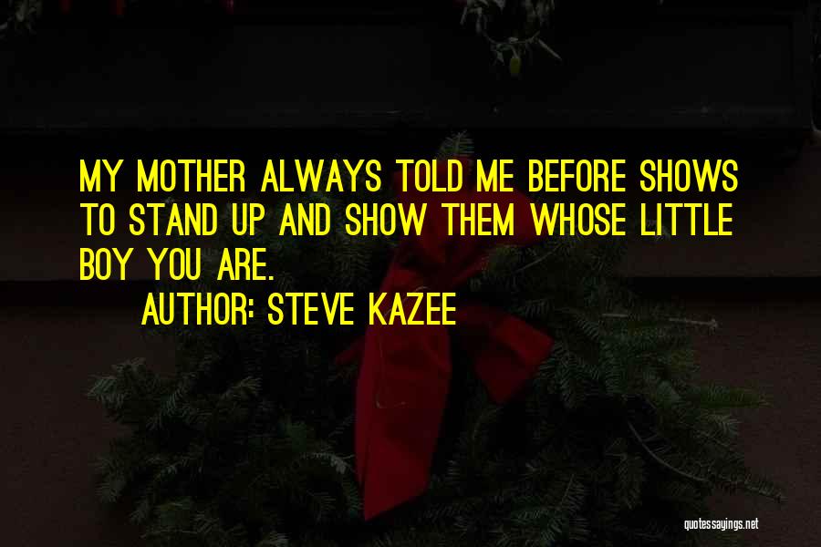 Steve Kazee Quotes: My Mother Always Told Me Before Shows To Stand Up And Show Them Whose Little Boy You Are.