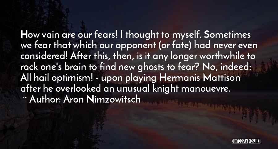 Aron Nimzowitsch Quotes: How Vain Are Our Fears! I Thought To Myself. Sometimes We Fear That Which Our Opponent (or Fate) Had Never