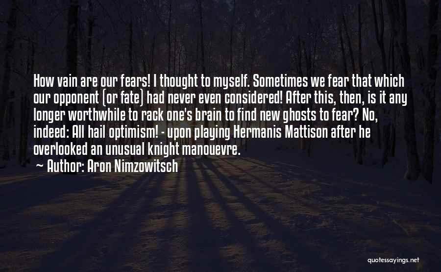 Aron Nimzowitsch Quotes: How Vain Are Our Fears! I Thought To Myself. Sometimes We Fear That Which Our Opponent (or Fate) Had Never