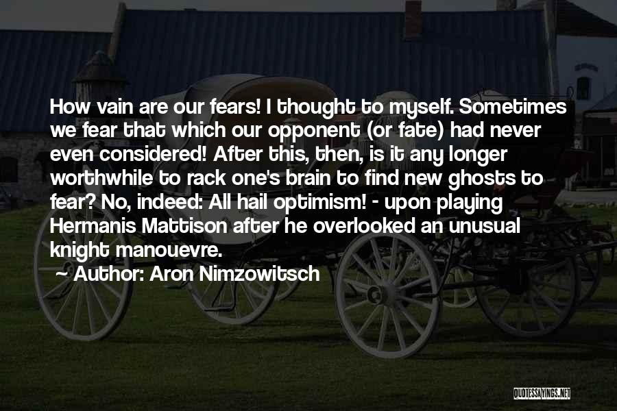 Aron Nimzowitsch Quotes: How Vain Are Our Fears! I Thought To Myself. Sometimes We Fear That Which Our Opponent (or Fate) Had Never