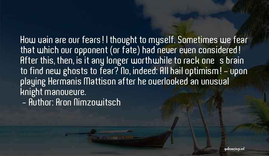 Aron Nimzowitsch Quotes: How Vain Are Our Fears! I Thought To Myself. Sometimes We Fear That Which Our Opponent (or Fate) Had Never