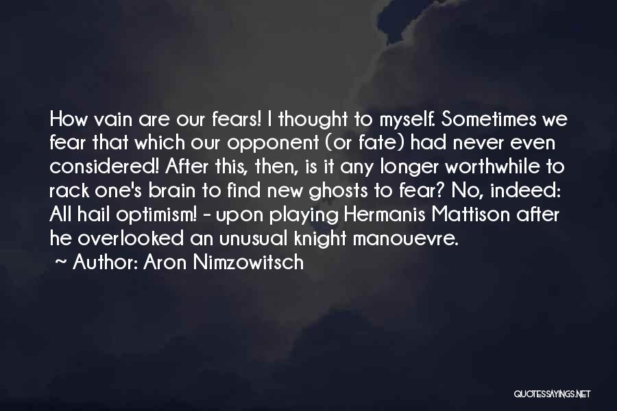 Aron Nimzowitsch Quotes: How Vain Are Our Fears! I Thought To Myself. Sometimes We Fear That Which Our Opponent (or Fate) Had Never