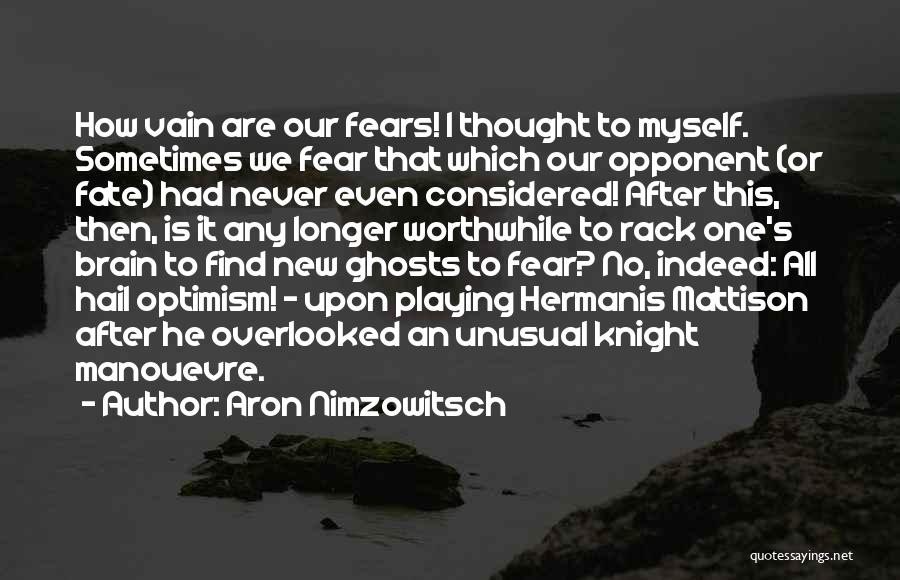 Aron Nimzowitsch Quotes: How Vain Are Our Fears! I Thought To Myself. Sometimes We Fear That Which Our Opponent (or Fate) Had Never