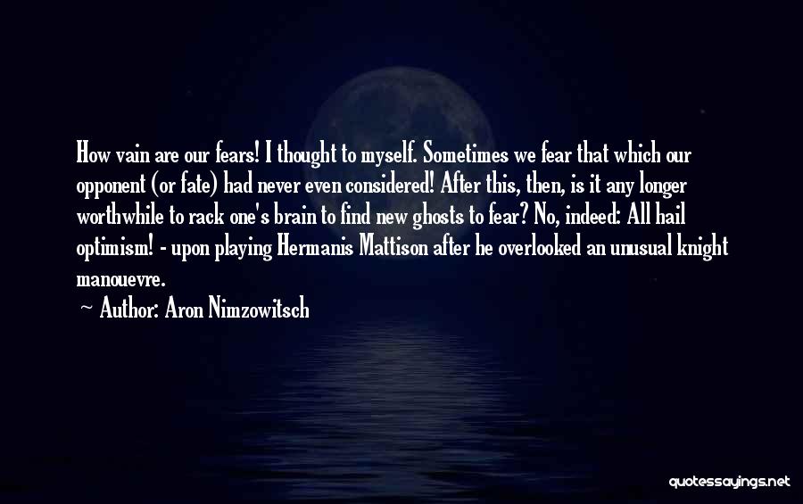 Aron Nimzowitsch Quotes: How Vain Are Our Fears! I Thought To Myself. Sometimes We Fear That Which Our Opponent (or Fate) Had Never