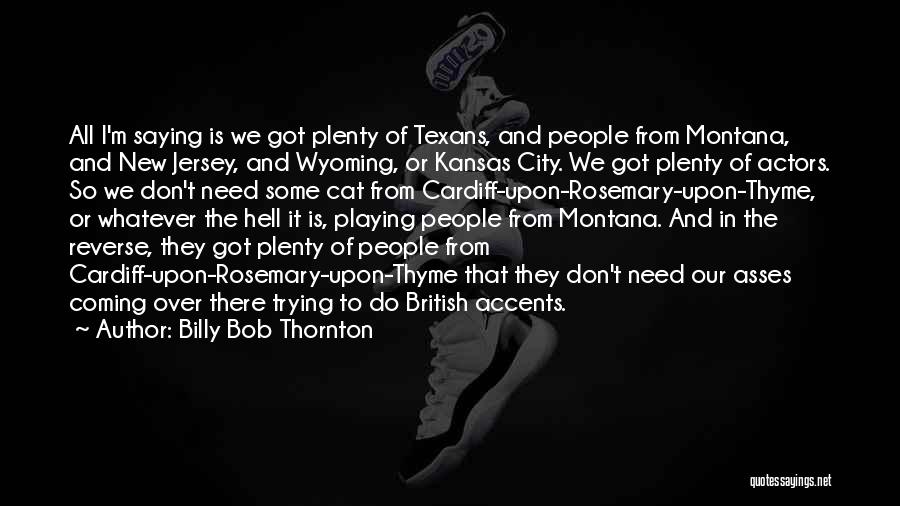 Billy Bob Thornton Quotes: All I'm Saying Is We Got Plenty Of Texans, And People From Montana, And New Jersey, And Wyoming, Or Kansas