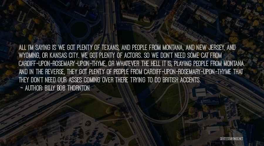 Billy Bob Thornton Quotes: All I'm Saying Is We Got Plenty Of Texans, And People From Montana, And New Jersey, And Wyoming, Or Kansas