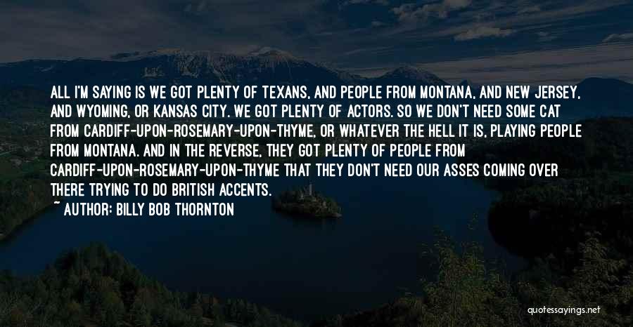 Billy Bob Thornton Quotes: All I'm Saying Is We Got Plenty Of Texans, And People From Montana, And New Jersey, And Wyoming, Or Kansas