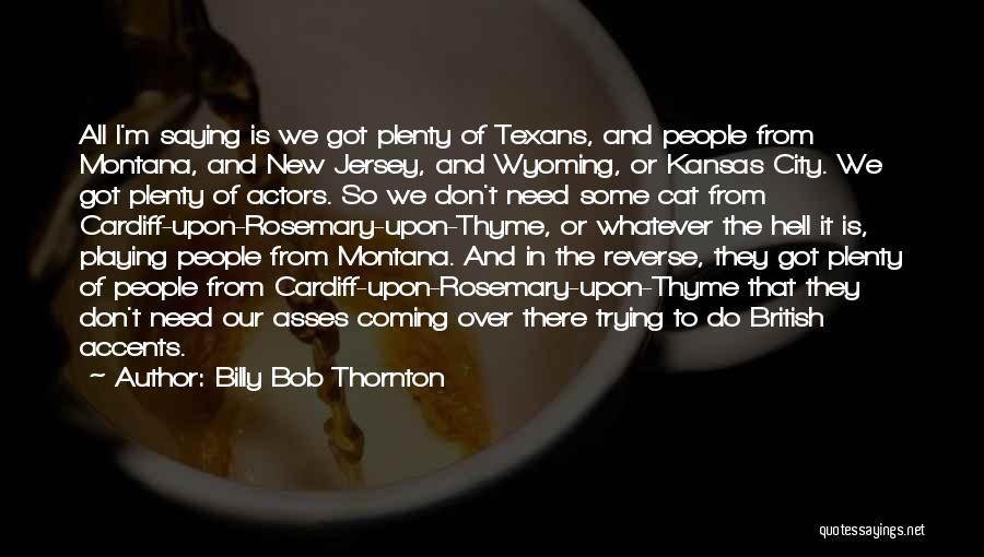 Billy Bob Thornton Quotes: All I'm Saying Is We Got Plenty Of Texans, And People From Montana, And New Jersey, And Wyoming, Or Kansas