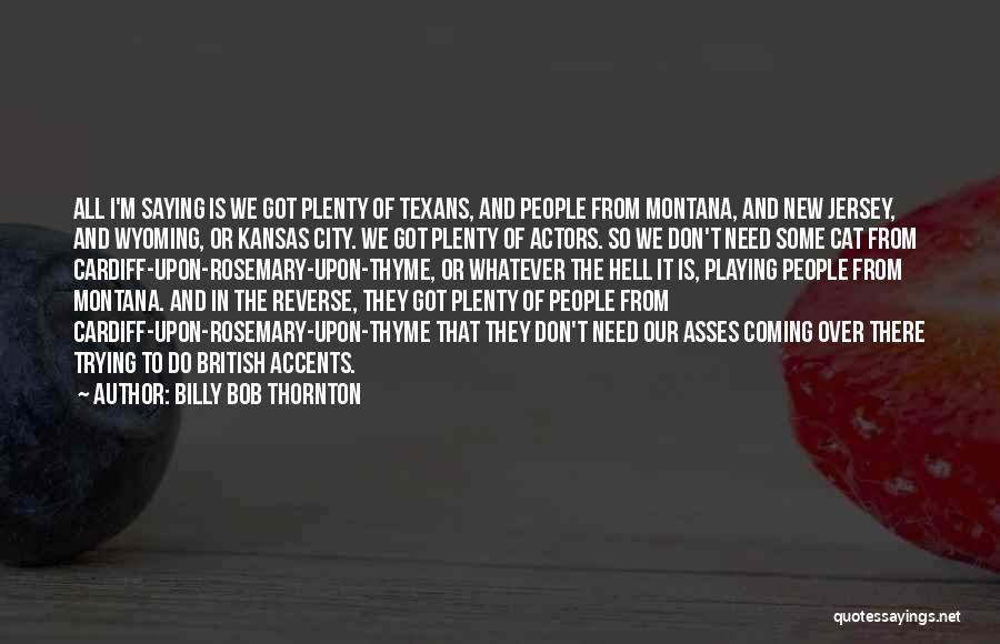 Billy Bob Thornton Quotes: All I'm Saying Is We Got Plenty Of Texans, And People From Montana, And New Jersey, And Wyoming, Or Kansas