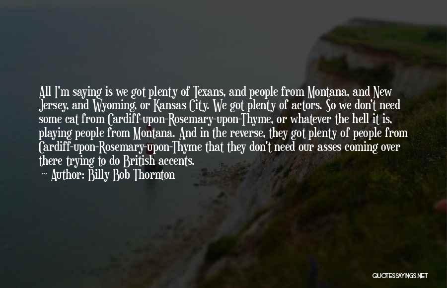 Billy Bob Thornton Quotes: All I'm Saying Is We Got Plenty Of Texans, And People From Montana, And New Jersey, And Wyoming, Or Kansas