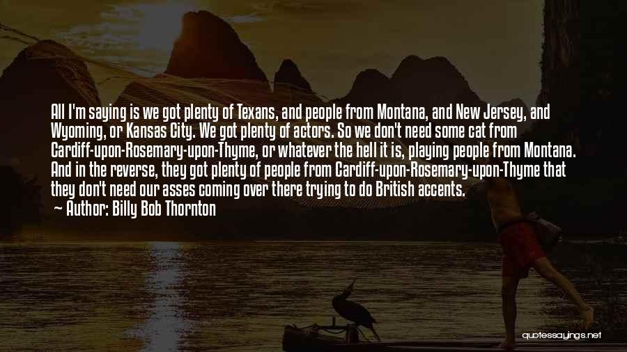 Billy Bob Thornton Quotes: All I'm Saying Is We Got Plenty Of Texans, And People From Montana, And New Jersey, And Wyoming, Or Kansas