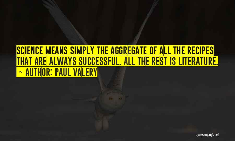 Paul Valery Quotes: Science Means Simply The Aggregate Of All The Recipes That Are Always Successful. All The Rest Is Literature.