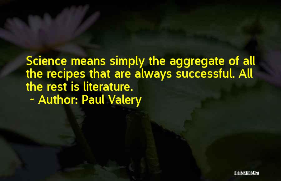 Paul Valery Quotes: Science Means Simply The Aggregate Of All The Recipes That Are Always Successful. All The Rest Is Literature.