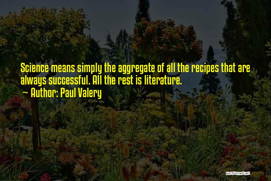 Paul Valery Quotes: Science Means Simply The Aggregate Of All The Recipes That Are Always Successful. All The Rest Is Literature.