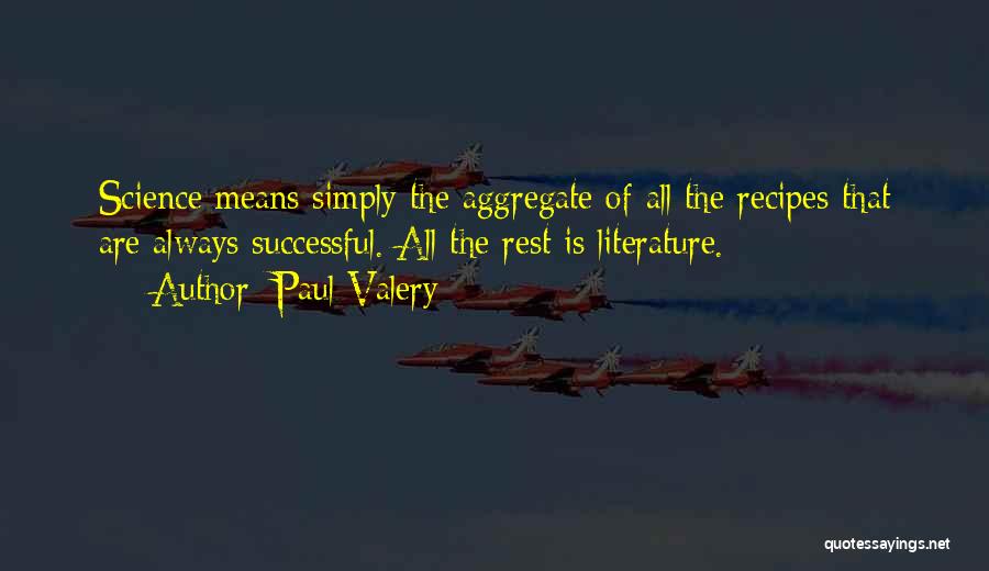 Paul Valery Quotes: Science Means Simply The Aggregate Of All The Recipes That Are Always Successful. All The Rest Is Literature.