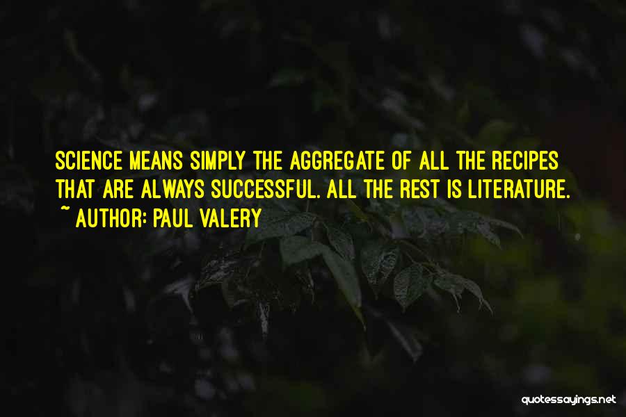 Paul Valery Quotes: Science Means Simply The Aggregate Of All The Recipes That Are Always Successful. All The Rest Is Literature.