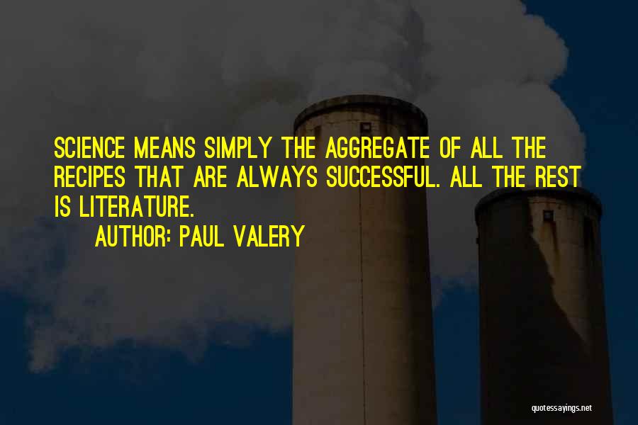 Paul Valery Quotes: Science Means Simply The Aggregate Of All The Recipes That Are Always Successful. All The Rest Is Literature.