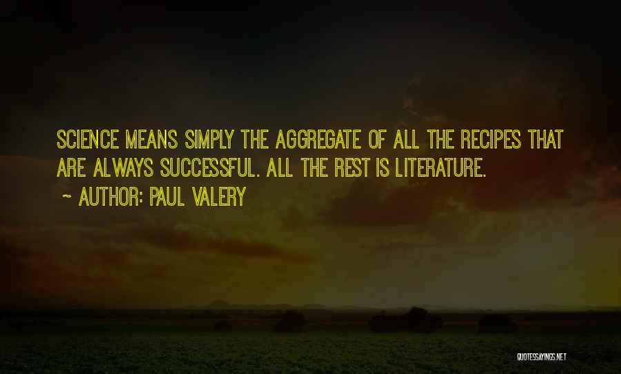 Paul Valery Quotes: Science Means Simply The Aggregate Of All The Recipes That Are Always Successful. All The Rest Is Literature.