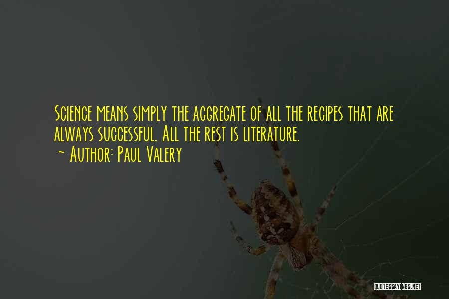 Paul Valery Quotes: Science Means Simply The Aggregate Of All The Recipes That Are Always Successful. All The Rest Is Literature.