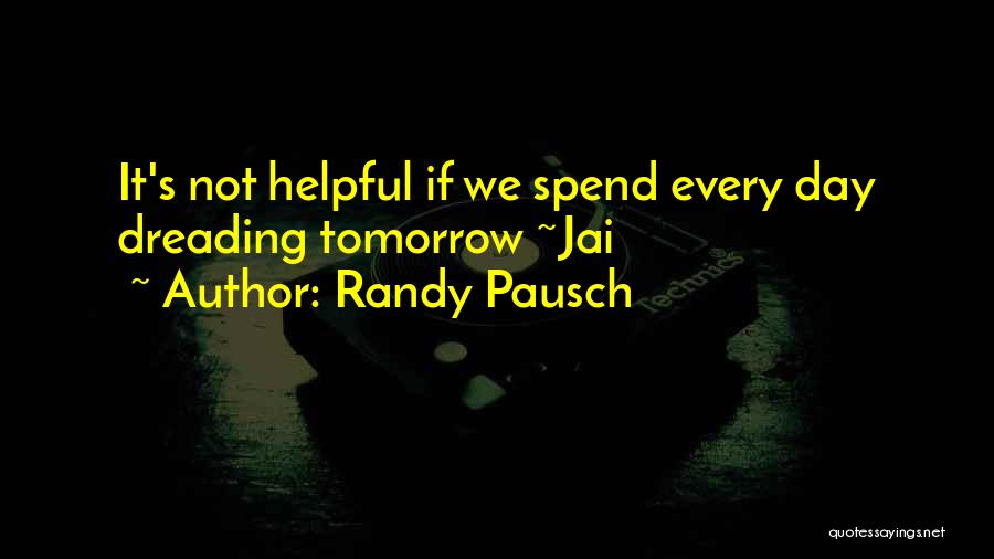 Randy Pausch Quotes: It's Not Helpful If We Spend Every Day Dreading Tomorrow ~jai