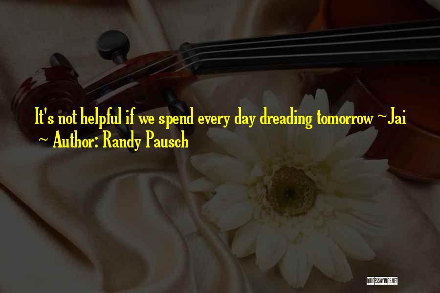 Randy Pausch Quotes: It's Not Helpful If We Spend Every Day Dreading Tomorrow ~jai