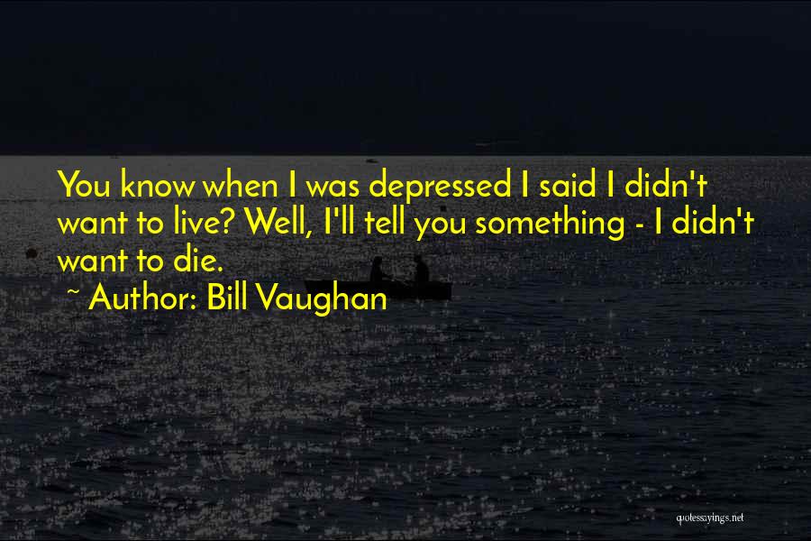 Bill Vaughan Quotes: You Know When I Was Depressed I Said I Didn't Want To Live? Well, I'll Tell You Something - I