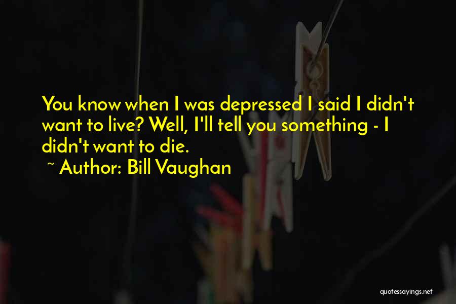 Bill Vaughan Quotes: You Know When I Was Depressed I Said I Didn't Want To Live? Well, I'll Tell You Something - I