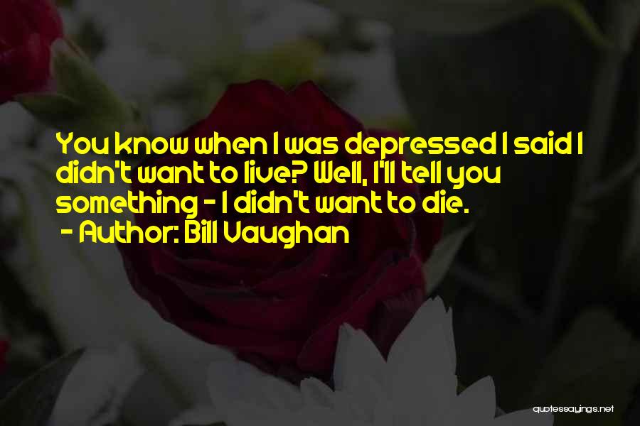 Bill Vaughan Quotes: You Know When I Was Depressed I Said I Didn't Want To Live? Well, I'll Tell You Something - I