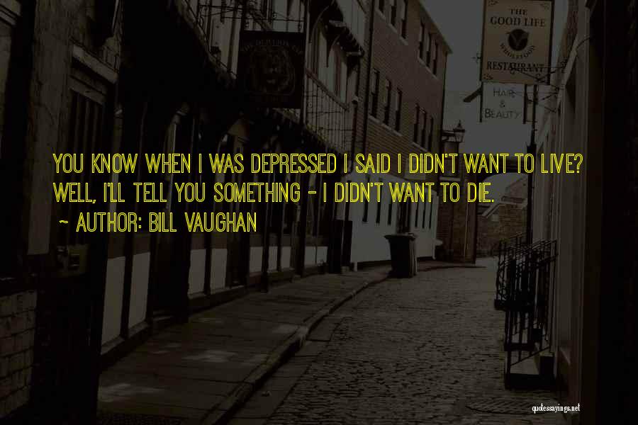 Bill Vaughan Quotes: You Know When I Was Depressed I Said I Didn't Want To Live? Well, I'll Tell You Something - I