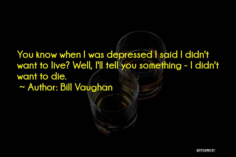 Bill Vaughan Quotes: You Know When I Was Depressed I Said I Didn't Want To Live? Well, I'll Tell You Something - I