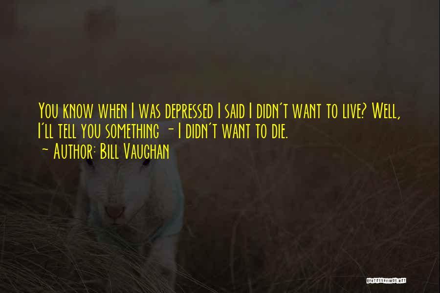 Bill Vaughan Quotes: You Know When I Was Depressed I Said I Didn't Want To Live? Well, I'll Tell You Something - I