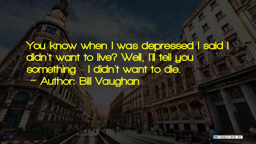 Bill Vaughan Quotes: You Know When I Was Depressed I Said I Didn't Want To Live? Well, I'll Tell You Something - I