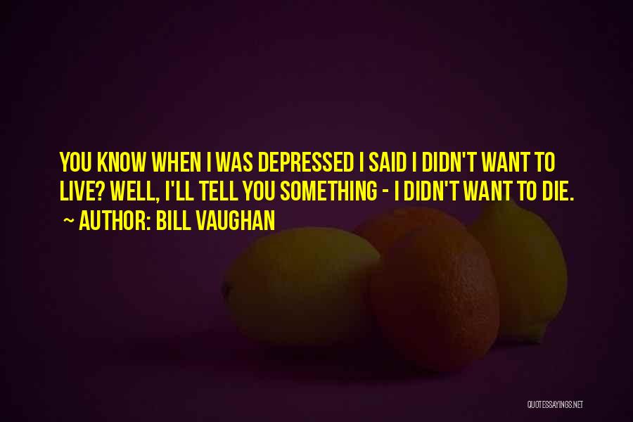 Bill Vaughan Quotes: You Know When I Was Depressed I Said I Didn't Want To Live? Well, I'll Tell You Something - I