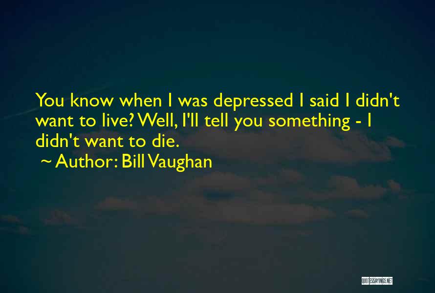 Bill Vaughan Quotes: You Know When I Was Depressed I Said I Didn't Want To Live? Well, I'll Tell You Something - I