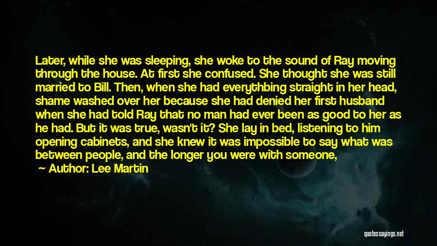 Lee Martin Quotes: Later, While She Was Sleeping, She Woke To The Sound Of Ray Moving Through The House. At First She Confused.