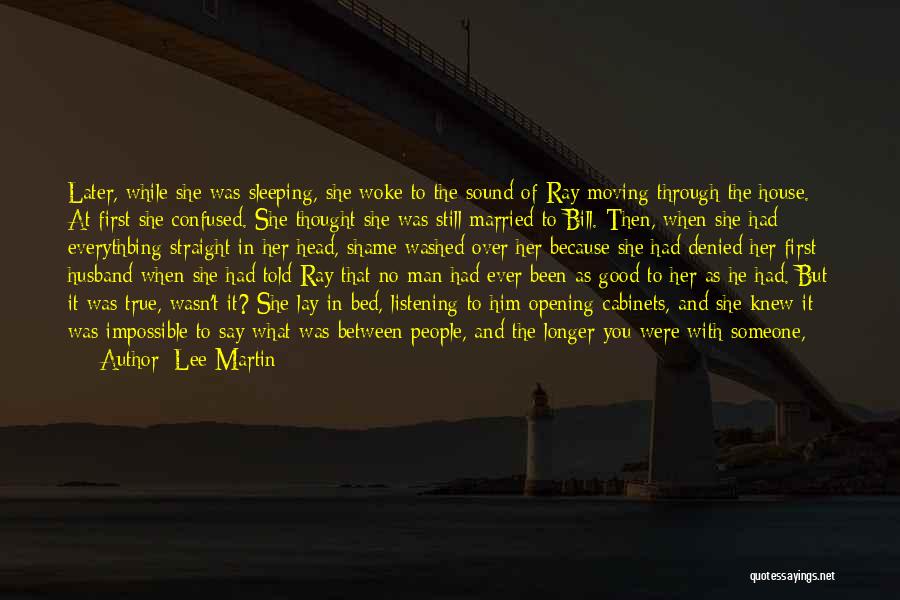 Lee Martin Quotes: Later, While She Was Sleeping, She Woke To The Sound Of Ray Moving Through The House. At First She Confused.