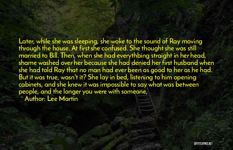 Lee Martin Quotes: Later, While She Was Sleeping, She Woke To The Sound Of Ray Moving Through The House. At First She Confused.