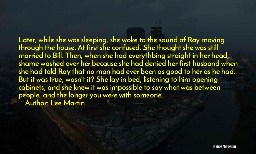 Lee Martin Quotes: Later, While She Was Sleeping, She Woke To The Sound Of Ray Moving Through The House. At First She Confused.