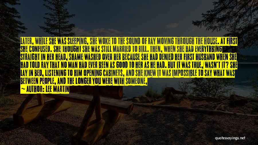 Lee Martin Quotes: Later, While She Was Sleeping, She Woke To The Sound Of Ray Moving Through The House. At First She Confused.
